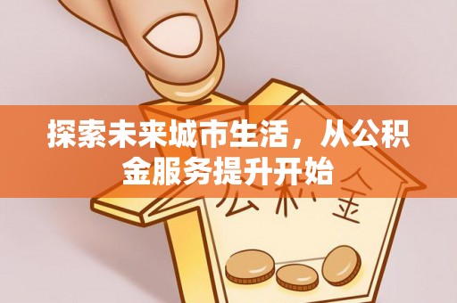 桂平探索未来城市生活，从公积金服务提升开始