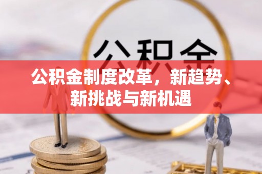 桂平公积金制度改革，新趋势、新挑战与新机遇
