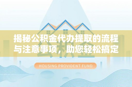 桂平揭秘公积金代办提取的流程与注意事项，助您轻松搞定资金难题