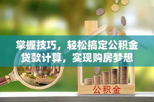 桂平掌握技巧，轻松搞定公积金贷款计算，实现购房梦想