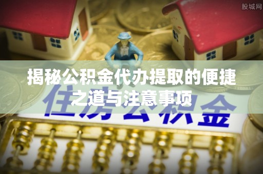 桂平揭秘公积金代办提取的便捷之道与注意事项