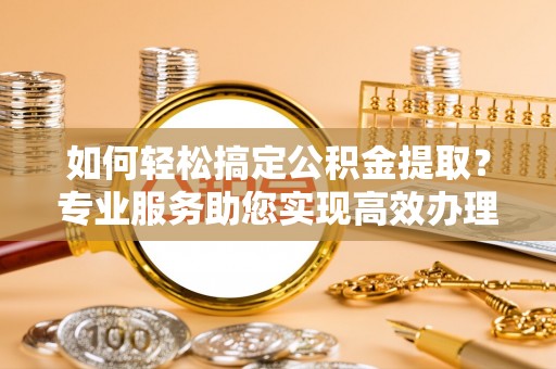 桂平如何轻松搞定公积金提取？专业服务助您实现高效办理