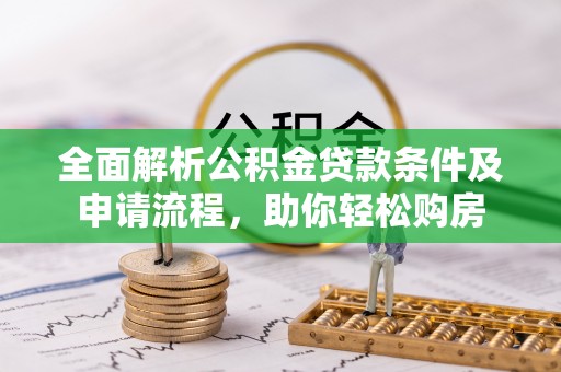 桂平全面解析公积金贷款条件及申请流程，助你轻松购房