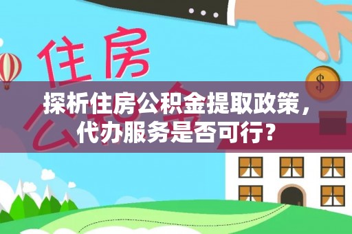 桂平探析住房公积金提取政策，代办服务是否可行？