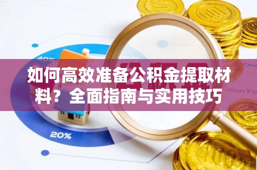 桂平如何高效准备公积金提取材料？全面指南与实用技巧