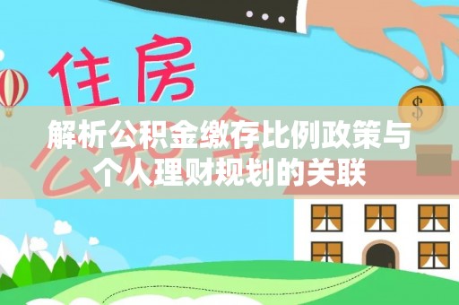 桂平解析公积金缴存比例政策与个人理财规划的关联