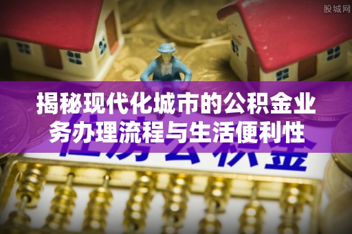 桂平揭秘现代化城市的公积金业务办理流程与生活便利性