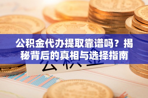桂平公积金代办提取靠谱吗？揭秘背后的真相与选择指南