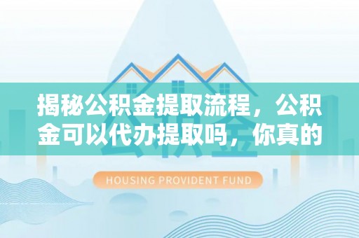 桂平揭秘公积金提取流程，公积金可以代办提取吗，你真的了解吗？