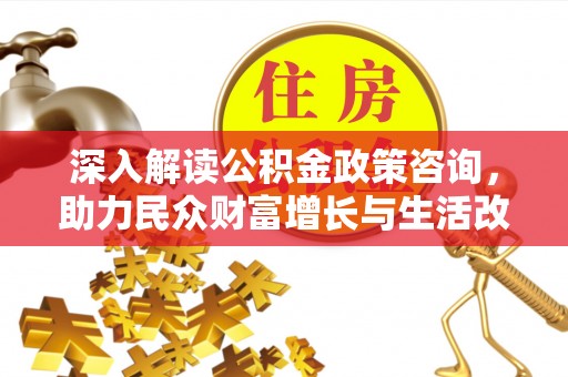 桂平深入解读公积金政策咨询，助力民众财富增长与生活改善的智慧之选