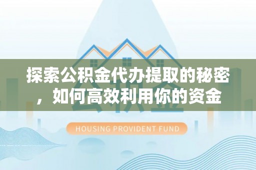 桂平探索公积金代办提取的秘密，如何高效利用你的资金