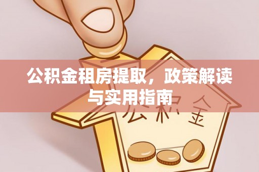 桂平公积金租房提取，政策解读与实用指南