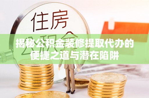 桂平揭秘公积金装修提取代办的便捷之道与潜在陷阱