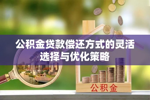 桂平公积金贷款偿还方式的灵活选择与优化策略