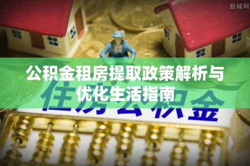桂平公积金租房提取政策解析与优化生活指南