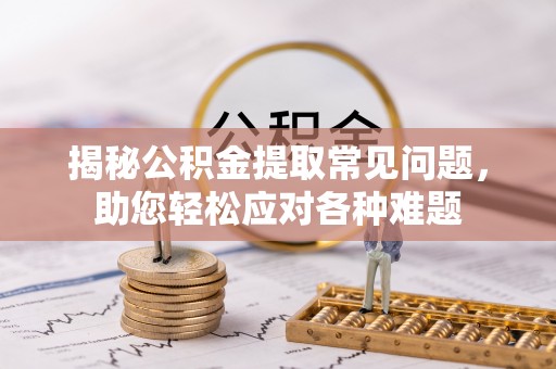 桂平揭秘公积金提取常见问题，助您轻松应对各种难题