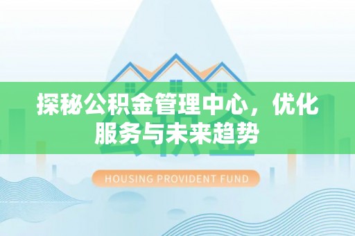 桂平探秘公积金管理中心，优化服务与未来趋势