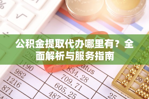 桂平公积金提取代办哪里有？全面解析与服务指南