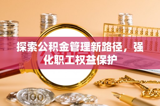 桂平探索公积金管理新路径，强化职工权益保护