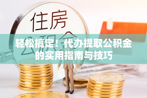 桂平轻松搞定！代办提取公积金的实用指南与技巧
