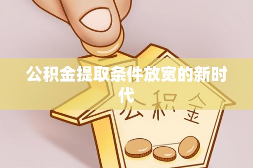 桂平公积金提取条件放宽的新时代