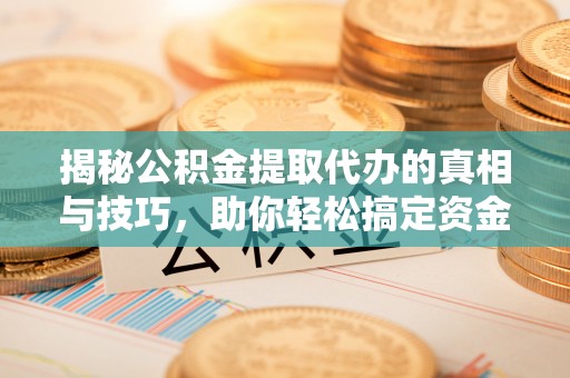 桂平揭秘公积金提取代办的真相与技巧，助你轻松搞定资金流动问题