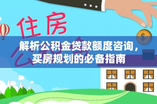 桂平解析公积金贷款额度咨询，买房规划的必备指南