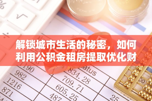 桂平解锁城市生活的秘密，如何利用公积金租房提取优化财务规划