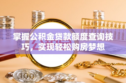 桂平掌握公积金贷款额度查询技巧，实现轻松购房梦想