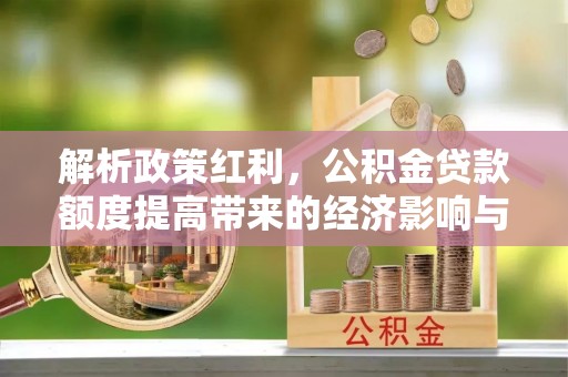 桂平解析政策红利，公积金贷款额度提高带来的经济影响与生活改变