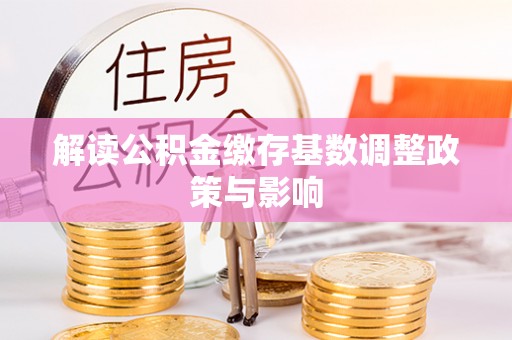桂平解读公积金缴存基数调整政策与影响