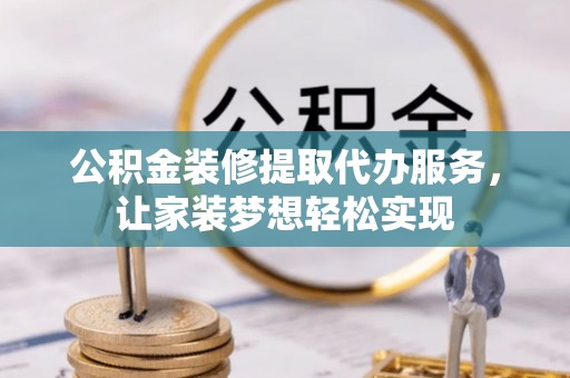 桂平公积金装修提取代办服务，让家装梦想轻松实现