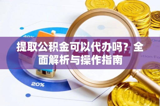 桂平提取公积金可以代办吗？全面解析与操作指南