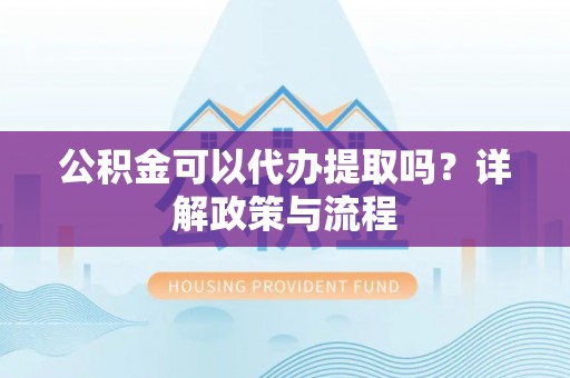 桂平公积金可以代办提取吗？详解政策与流程