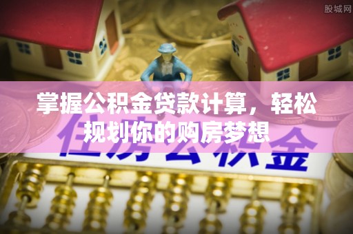 桂平掌握公积金贷款计算，轻松规划你的购房梦想