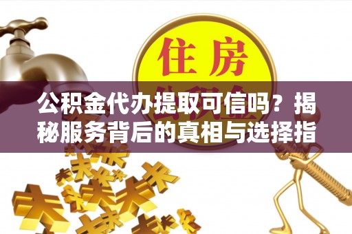 桂平公积金代办提取可信吗？揭秘服务背后的真相与选择指南