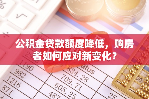 桂平公积金贷款额度降低，购房者如何应对新变化？