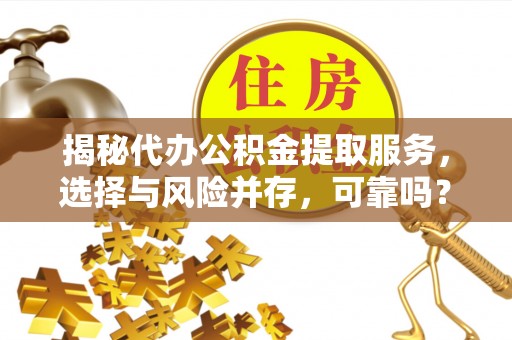 桂平揭秘代办公积金提取服务，选择与风险并存，可靠吗？