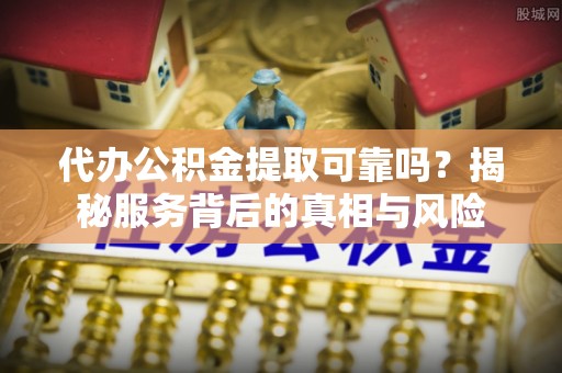 桂平代办公积金提取可靠吗？揭秘服务背后的真相与风险