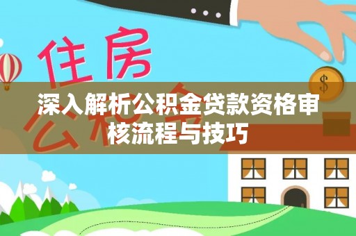 桂平深入解析公积金贷款资格审核流程与技巧