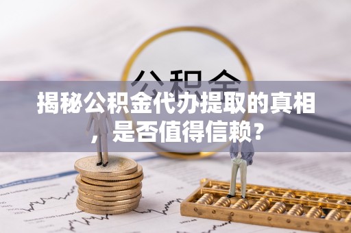 桂平揭秘公积金代办提取的真相，是否值得信赖？