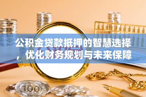 桂平公积金贷款抵押的智慧选择，优化财务规划与未来保障