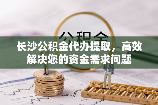 桂平长沙公积金代办提取，高效解决您的资金需求问题