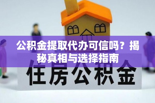 桂平公积金提取代办可信吗？揭秘真相与选择指南