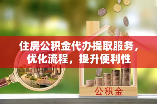 桂平住房公积金代办提取服务，优化流程，提升便利性