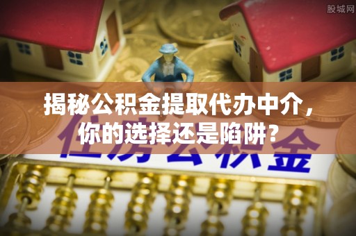 桂平揭秘公积金提取代办中介，你的选择还是陷阱？