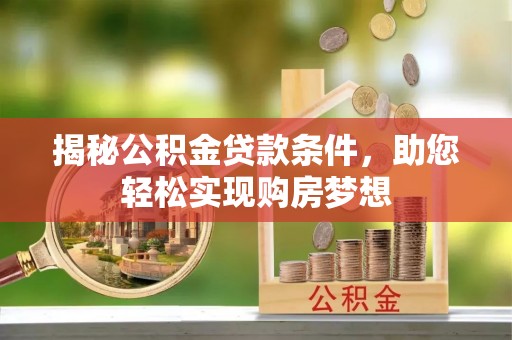 桂平揭秘公积金贷款条件，助您轻松实现购房梦想