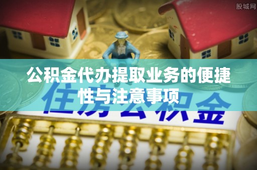 桂平公积金代办提取业务的便捷性与注意事项