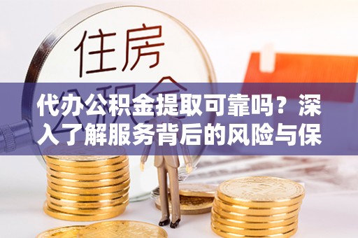 桂平代办公积金提取可靠吗？深入了解服务背后的风险与保障