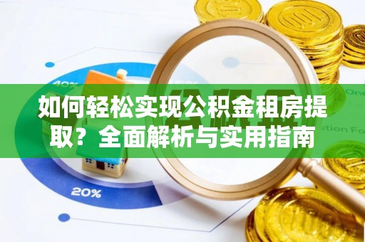 桂平如何轻松实现公积金租房提取？全面解析与实用指南